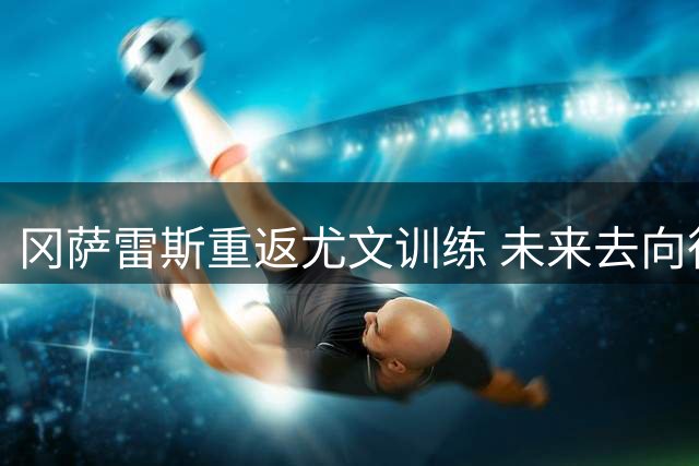 冈萨雷斯重返尤文训练 未来去向待评估