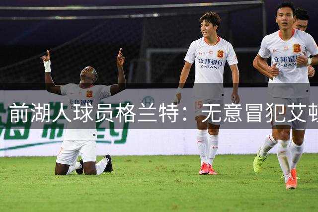 前湖人球员格兰特：无意冒犯艾顿，但凯斯勒更强硬也更全面