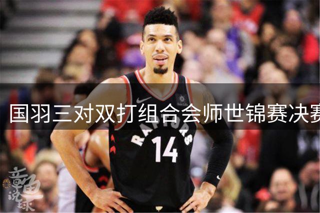 国羽三对双打组合会师世锦赛决赛