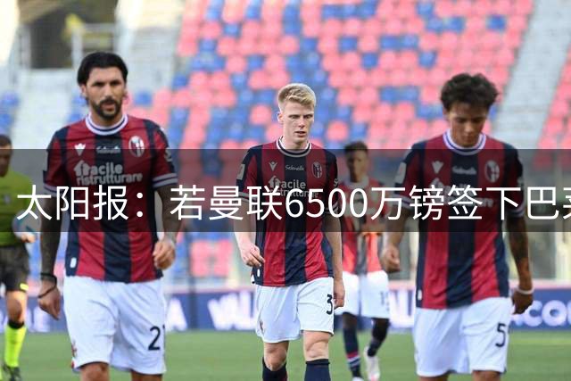 太阳报：若曼联6500万镑签下巴莱巴，必要时可以让他出任左后卫