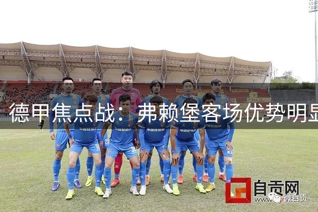 德甲焦点战：弗赖堡客场优势明显挑战帕德博恩