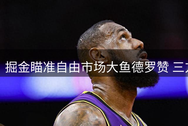 掘金瞄准自由市场大鱼德罗赞 三方交易后引援提速
