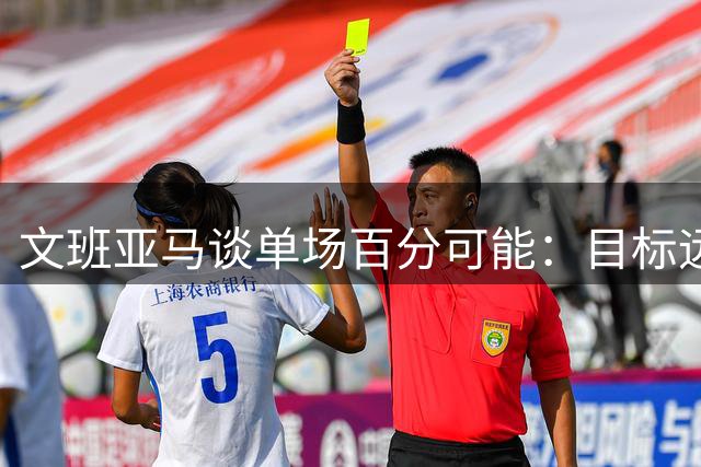 文班亚马谈单场百分可能：目标远大但挑战巨大