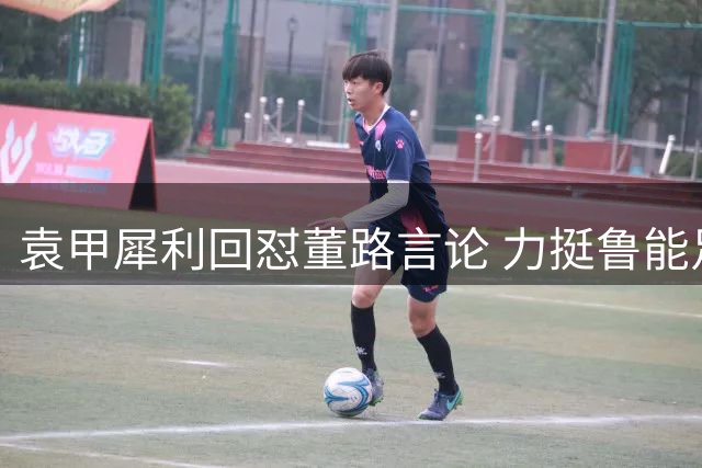 袁甲犀利回怼董路言论 力挺鲁能足校青少年梯队