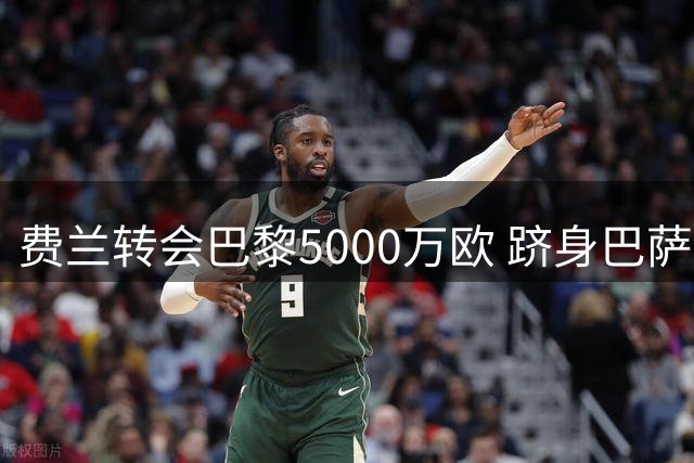 费兰转会巴黎5000万欧 跻身巴萨队史卖人榜第五
