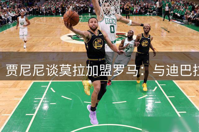 贾尼尼谈莫拉加盟罗马：与迪巴拉组梦幻组合 未来可期