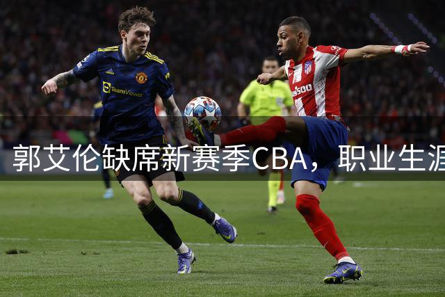 郭艾伦缺席新赛季CBA，职业生涯或将落幕