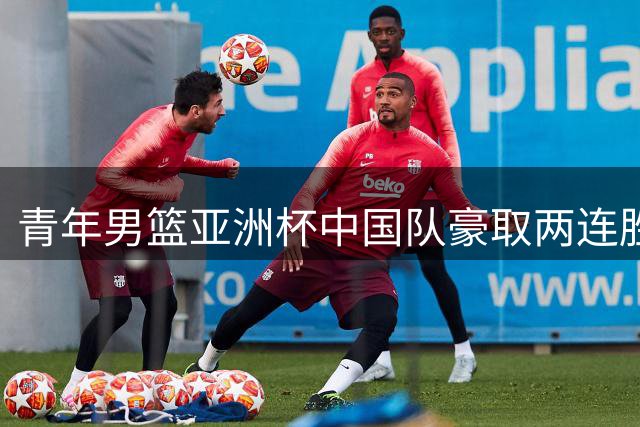 青年男篮亚洲杯中国队豪取两连胜